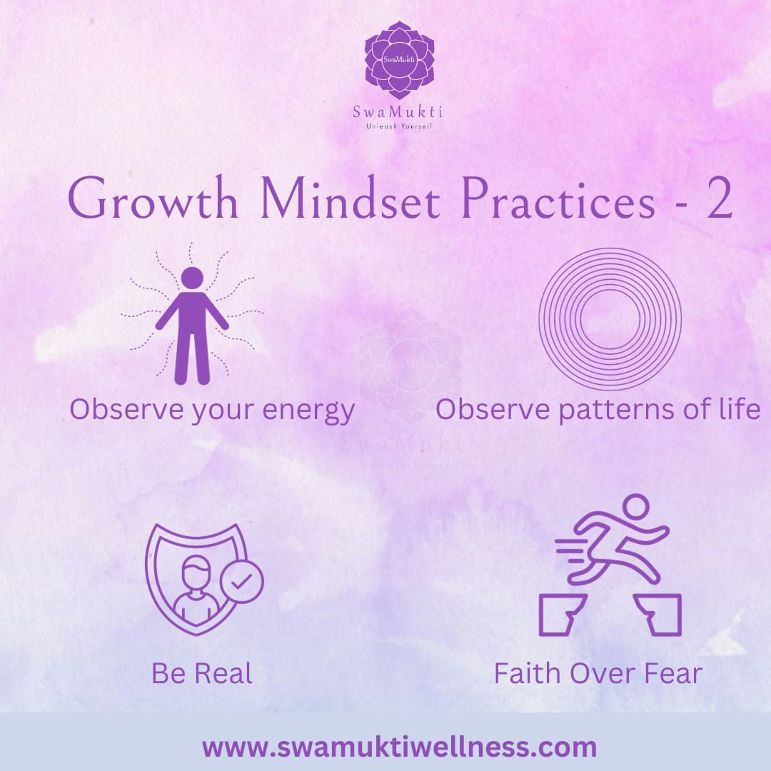 In the growth mindset practices series, let's focus today on the next 4 practices:

Observe your energies - In today's world, words like vibes, energy, and aura are not unknown. Observe your energies during a day. In what situations, while being with which people, after eating what type of food, after visiting which places, do you feel drained, irritated, or uneasy? One of the most important practices when you wish to improve various aspects of your life is that you cannot afford to ignore this practice.

Observe patterns of life - Some issues in life have specific patterns; these are repetitive in nature. These issue patterns are related to your relationships, finances, health, or spiritual life. They reoccur at specific time intervals, often in family lineages. Being aware, observant, and addressing them has immense potential for your and your family's growth. Once something comes into your awareness, the mind is sharp to guide you to the solution. The challenge lies in handling ego, fear, and beliefs.

Be real - The more authentic you are to yourself, the greater the chances of growth. People-pleasing is a short-term growth virtue. You can never fool your subconscious mind; it has its own way of showing you the effects of not being real.

Faith over fear - Cross your fears. One of my teachers always used to say, 'Once you cross fear, you will find a gold mine.' You took your first breath with faith, knowing beyond doubt that nature has made all arrangements for your first meal. Walk with the same faith; the universe has made all arrangements for your last meal as well. The moment you start walking with faith, your growth is guaranteed.

# # # # # # # # # # # # # # # # # # # # # 