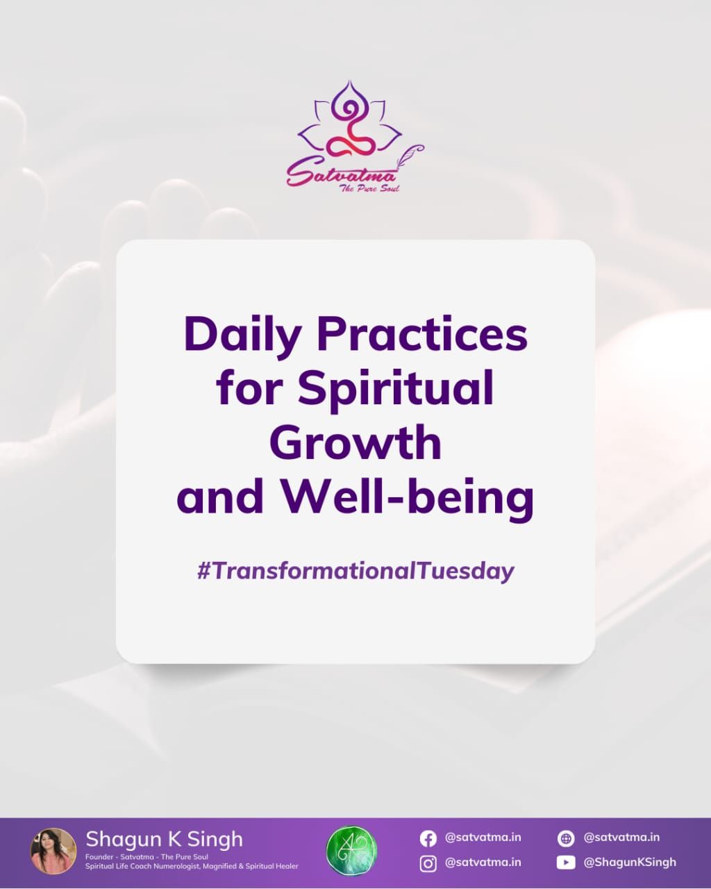Daily Practices for Spiritual Growth and Well-being. 

Here is a list of things that one should do every day:

1. Set aside dedicated time and space for yourself (at home or in any quiet or religious place).
2. Start living a spiritually disciplined life as part of your routine.
3. Read something good every day or learn something new.
4. Include mantra chanting in your daily routine.
5. Take responsibility for making at least one person smile, happy, or helping them every day.
6. Include charity as a daily routine (decide on a particular amount that you can spend monthly and divide it by 30 so that small efforts of giving can become part of your life every day).
7. Meditate for 15 minutes daily in the morning.
8. Visit any religious place at least once a week regularly.
9. Invest in yourself and start practicing spirituality, healing, releasing, and so on.

Shagun K Singh
Spiritual Life Coach
Satvatma-The Pure Soul
Manifesting Miracles

# # # 